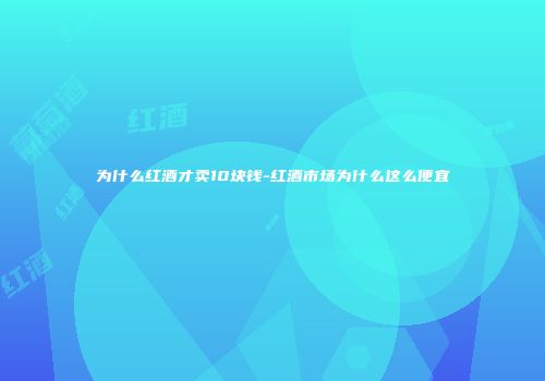 为什么红酒才卖10块钱-红酒市场为什么这么便宜