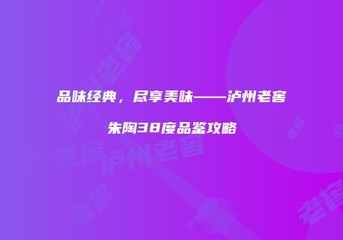 品味经典，尽享美味——泸州老窖朱陶38度品鉴攻略