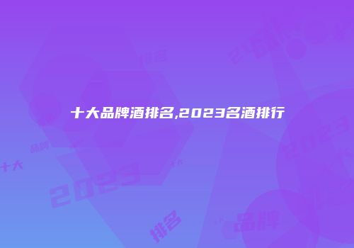 十大品牌酒排名,2023名酒排行