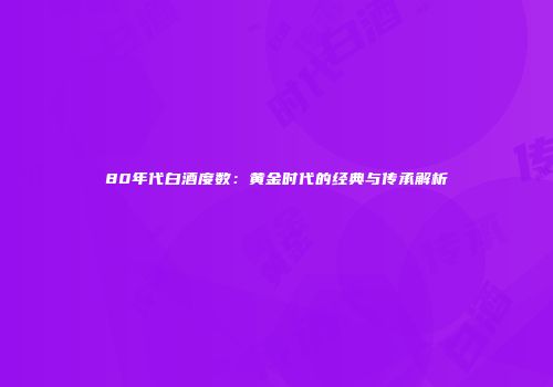 80年代白酒度数：黄金时代的经典与传承解析