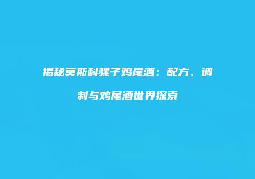 揭秘莫斯科骡子鸡尾酒：配方、调制与鸡尾酒世界探索