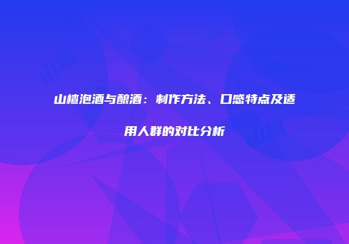 山楂泡酒与酿酒：制作方法、口感特点及适用人群的对比分析