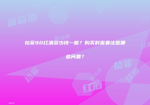 拉菲90红酒多少钱一瓶？购买时需要注意哪些问题？