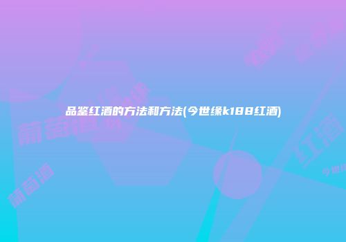 品鉴红酒的方法和方法(今世缘k188红酒)