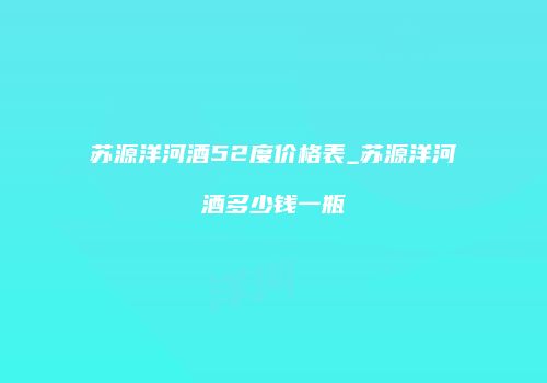 苏源洋河酒52度价格表_苏源洋河酒多少钱一瓶
