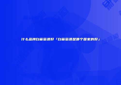 什么品牌白葡萄酒好「白葡萄酒是哪个国家的好」