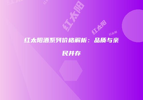 红太阳酒系列价格解析：品质与亲民并存