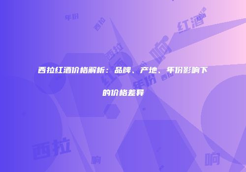 西拉红酒价格解析：品牌、产地、年份影响下的价格差异