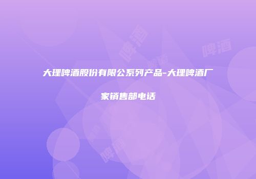 大理啤酒股份有限公系列产品-大理啤酒厂家销售部电话