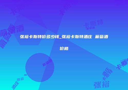 张裕卡斯特价多少钱_张裕卡斯特酒庄 葡萄酒价格