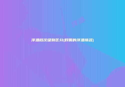 洋酒档次级别区分(好喝的洋酒排名)