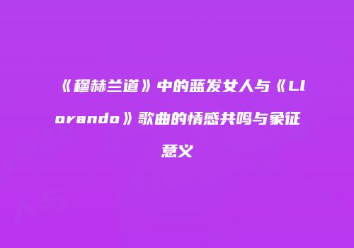 《穆赫兰道》中的蓝发女人与《Llorando》歌曲的情感共鸣与象征意义