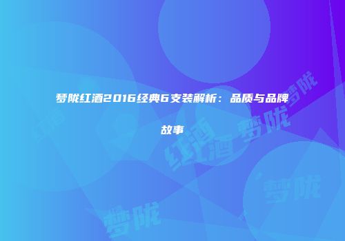 梦陇红酒2016经典6支装解析：品质与品牌故事