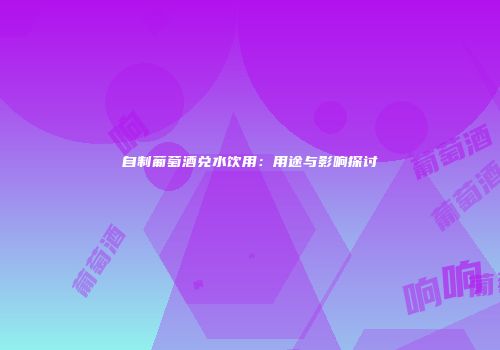 自制葡萄酒兑水饮用：用途与影响探讨