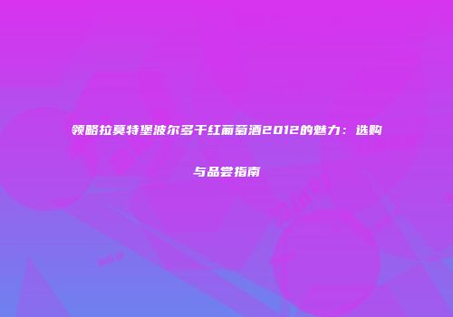 领略拉莫特堡波尔多干红葡萄酒2012的魅力：选购与品尝指南