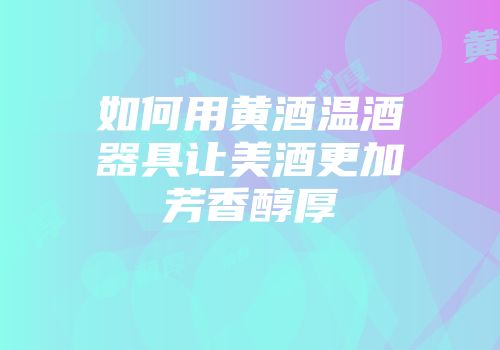 如何用黄酒温酒器具让美酒更加芳香醇厚