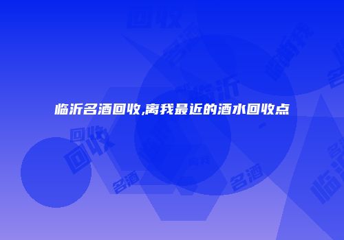临沂名酒回收,离我最近的酒水回收点
