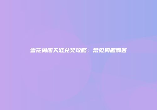 雪花勇闯天涯兑奖攻略：常见问题解答