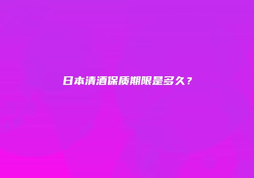 日本清酒保质期限是多久？