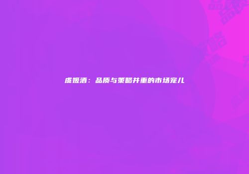 虞姬酒：品质与策略并重的市场宠儿