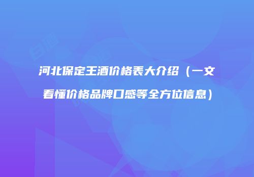 河北保定王酒价格表大介绍（一文看懂价格品牌口感等全方位信息）