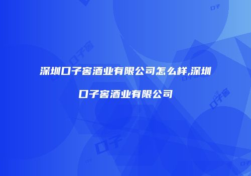 深圳口子窖酒业有限公司怎么样,深圳口子窖酒业有限公司