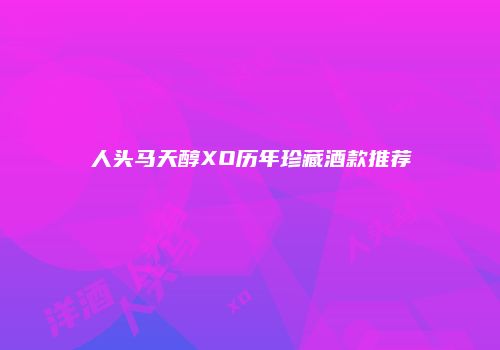 人头马天醇XO历年珍藏酒款推荐