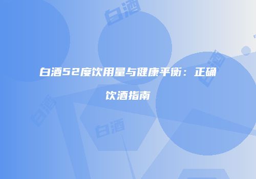 白酒52度饮用量与健康平衡：正确饮酒指南