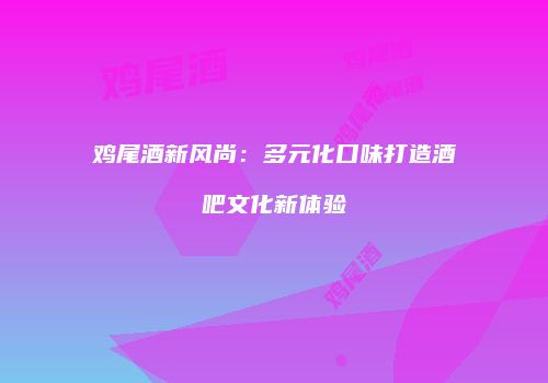 鸡尾酒新风尚：多元化口味打造酒吧文化新体验