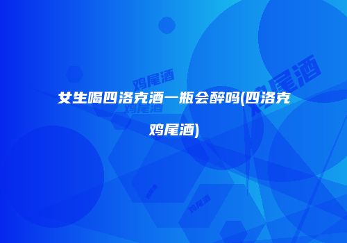 女生喝四洛克酒一瓶会醉吗(四洛克鸡尾酒)