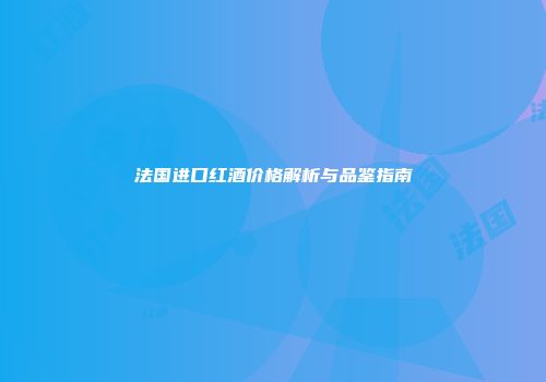 法国进口红酒价格解析与品鉴指南