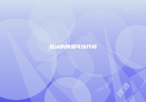 结冰的啤酒可以开吗