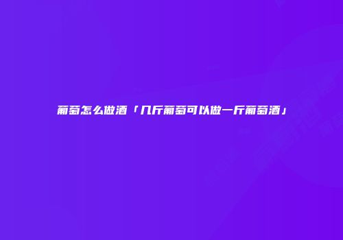 葡萄怎么做酒「几斤葡萄可以做一斤葡萄酒」