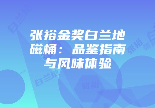 张裕金奖白兰地磁桶：品鉴指南与风味体验