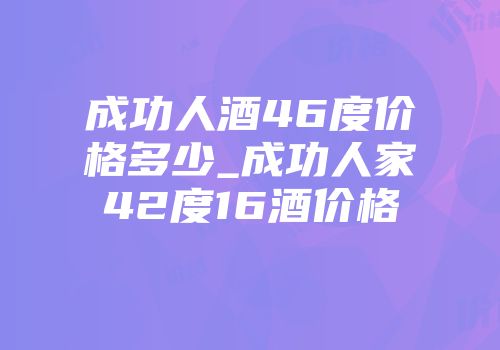 成功人酒46度价格多少_成功人家42度16酒价格