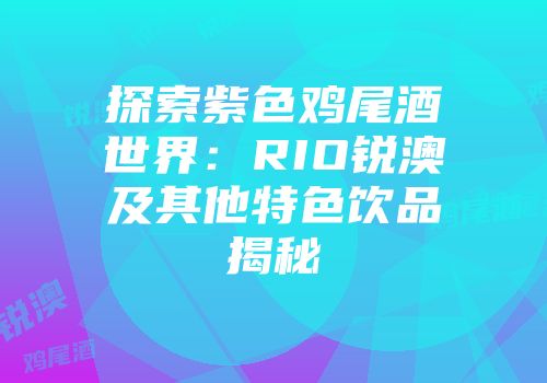 探索紫色鸡尾酒世界：RIO锐澳及其他特色饮品揭秘