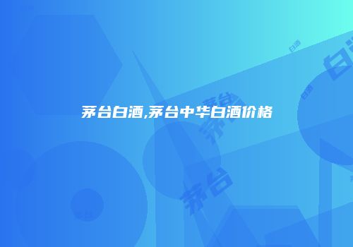 茅台白酒,茅台中华白酒价格