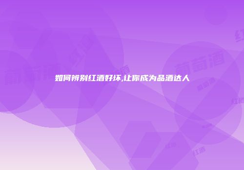 如何辨别红酒好坏,让你成为品酒达人
