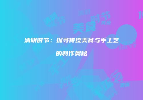 清明时节：探寻传统美食与手工艺的制作奥秘