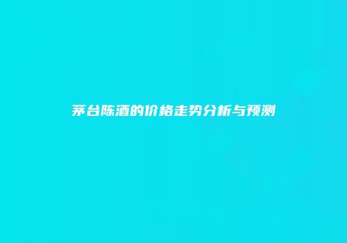 茅台陈酒的价格走势分析与预测