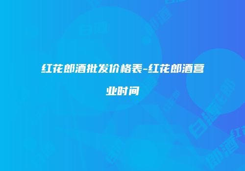 红花郎酒批发价格表-红花郎酒营业时间