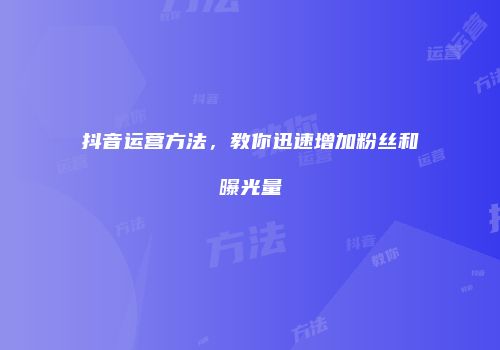 抖音运营方法，教你迅速增加粉丝和曝光量