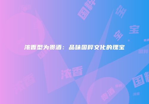 浓香型为贵酒：品味国粹文化的瑰宝