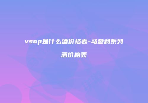 vsop是什么酒价格表-马爹利系列酒价格表