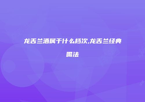 龙舌兰酒属于什么档次,龙舌兰经典喝法