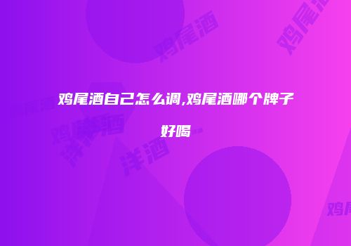 鸡尾酒自己怎么调,鸡尾酒哪个牌子好喝