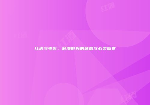 红酒与电影：浪漫时光的味蕾与心灵盛宴