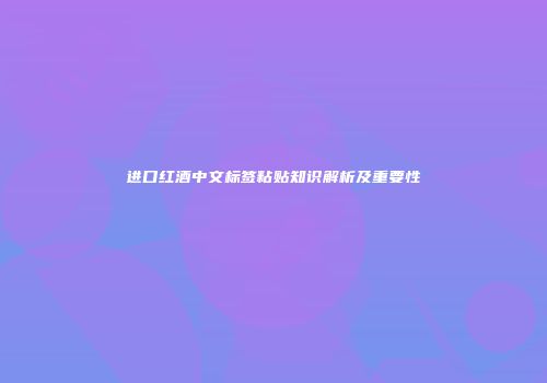 进口红酒中文标签粘贴知识解析及重要性