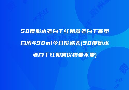 50度衡水老白干红如意老白干香型白酒490ml今日价格表(50度衡水老白干红如意价钱贵不贵)