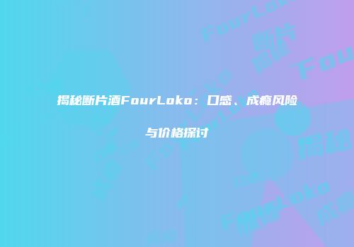 揭秘断片酒FourLoko：口感、成瘾风险与价格探讨